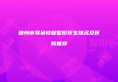 德州市耳朵修复整形医生排名及医院推荐