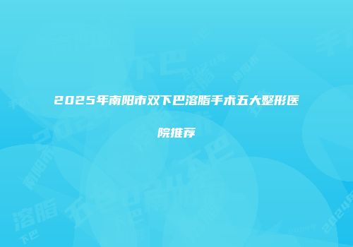 2025年南阳市双下巴溶脂手术五大整形医院推荐