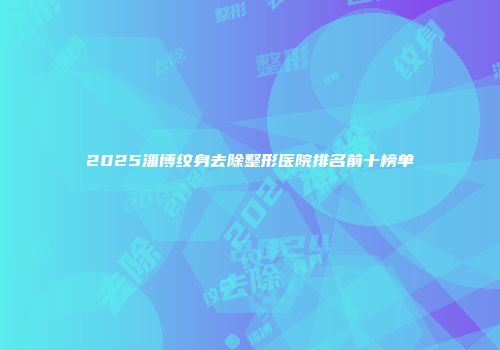 2025淄博纹身去除整形医院排名前十榜单