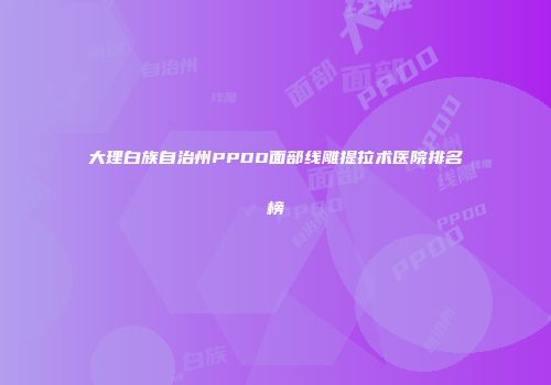 大理白族自治州PPDO面部线雕提拉术医院排名榜