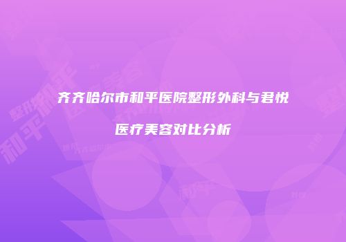 齐齐哈尔市和平医院整形外科与君悦医疗美容对比分析