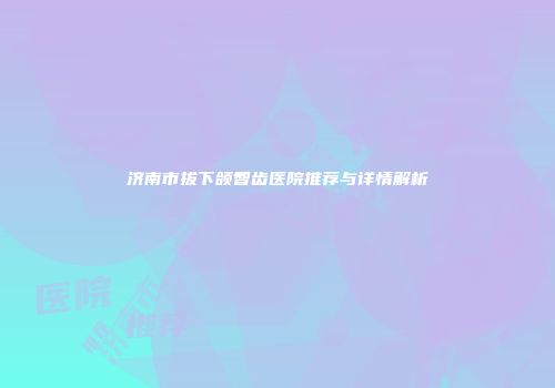济南市拔下颌智齿医院推荐与详情解析