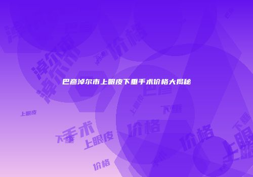 巴彦淖尔市上眼皮下垂手术价格大揭秘