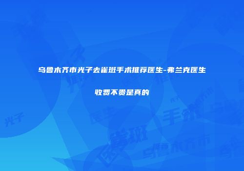 乌鲁木齐市光子去雀斑手术推荐医生-弗兰克医生收费不贵是真的