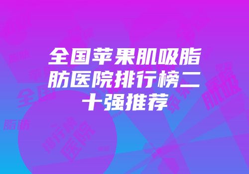 全国苹果肌吸脂肪医院排行榜二十强推荐