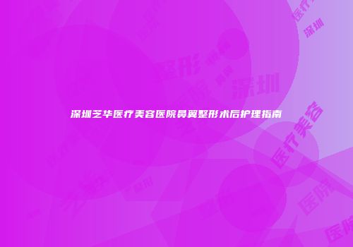 深圳芝华医疗美容医院鼻翼整形术后护理指南