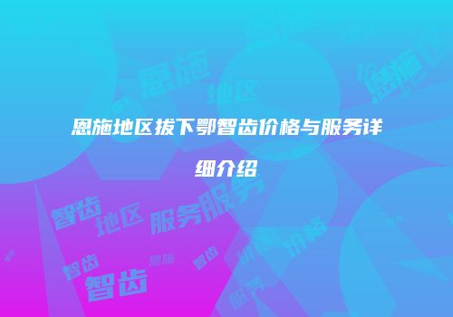 恩施地区拔下鄂智齿价格与服务详细介绍