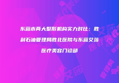 东营市两大整形机构实力对比：胜利石油管理局胜北医院与东营艾莎医疗美容门诊部