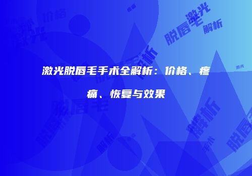 激光脱唇毛手术全解析：价格、疼痛、恢复与效果