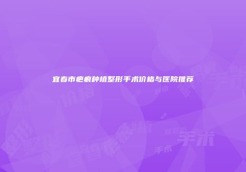 宜春市疤痕种植整形手术价格与医院推荐