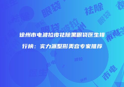 徐州市电波拉皮祛除黑眼袋医生排行榜：实力派整形美容专家推荐