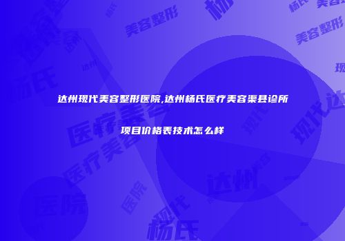 达州现代美容整形医院,达州杨氏医疗美容渠县诊所项目价格表技术怎么样