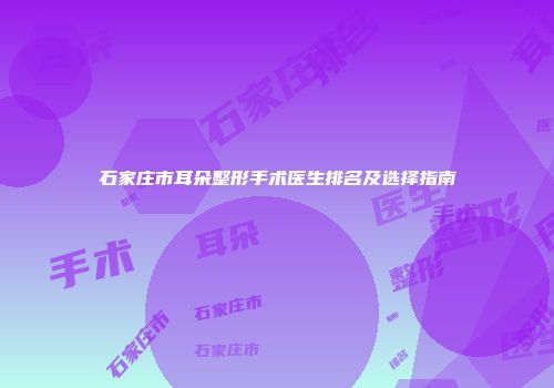 石家庄市耳朵整形手术医生排名及选择指南