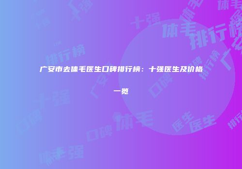 广安市去体毛医生口碑排行榜：十强医生及价格一览
