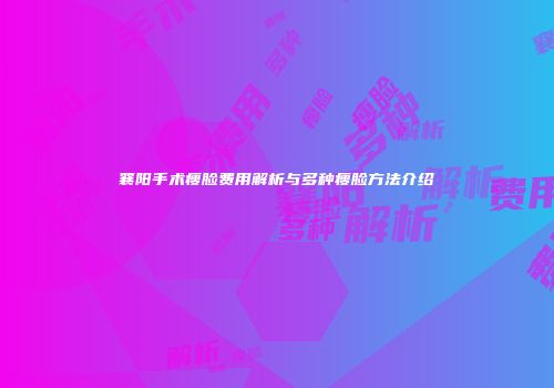 襄阳手术瘦脸费用解析与多种瘦脸方法介绍