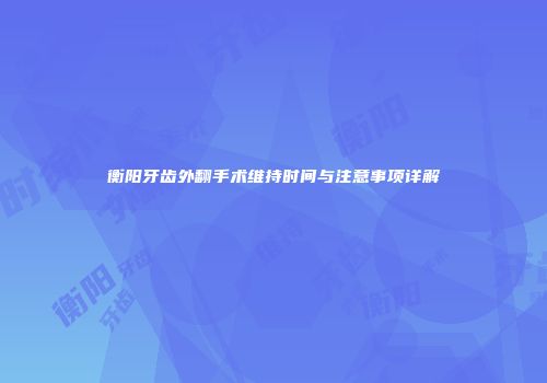 衡阳牙齿外翻手术维持时间与注意事项详解