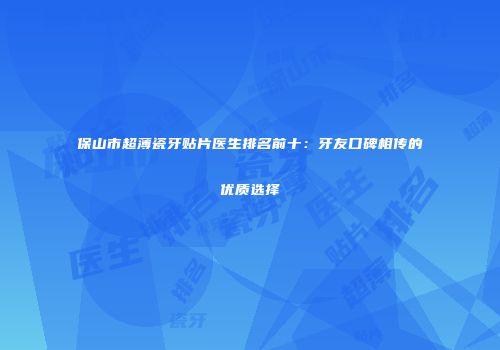 保山市超薄瓷牙贴片医生排名前十：牙友口碑相传的优质选择