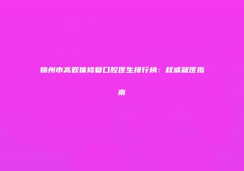 锦州市高嵌体修复口腔医生排行榜：权威就医指南