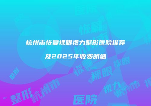 杭州市恢复裸眼视力整形医院推荐及2025年收费明细