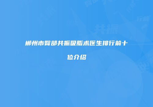 郴州市臀部共振吸脂术医生排行前十位介绍