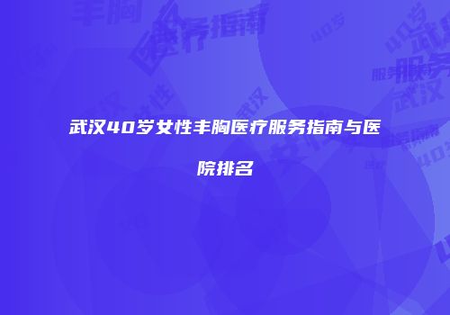 武汉40岁女性丰胸医疗服务指南与医院排名
