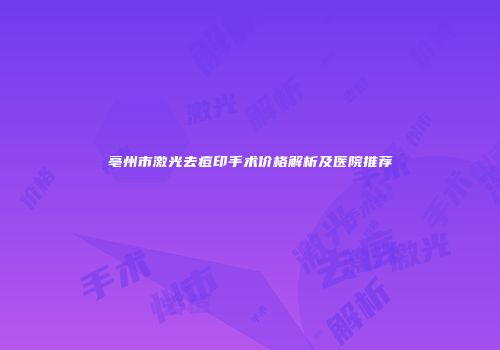 亳州市激光去痘印手术价格解析及医院推荐