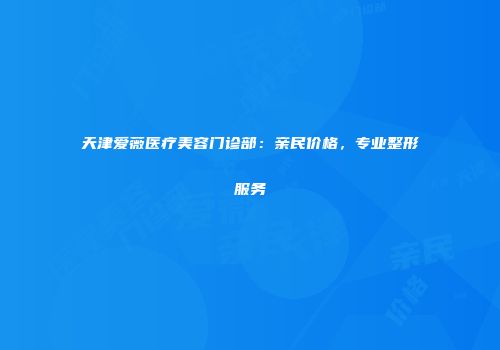 天津爱薇医疗美容门诊部：亲民价格，专业整形服务