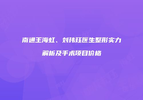 南通王海虹、刘玮珏医生整形实力解析及手术项目价格