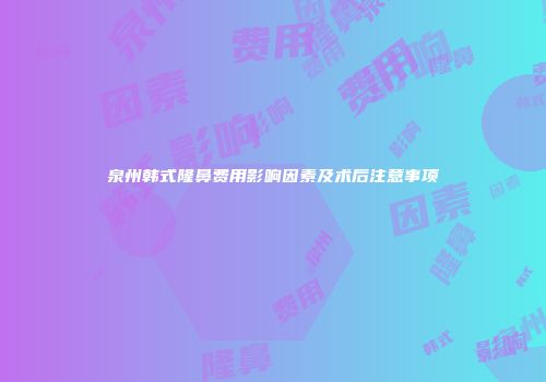 泉州韩式隆鼻费用影响因素及术后注意事项