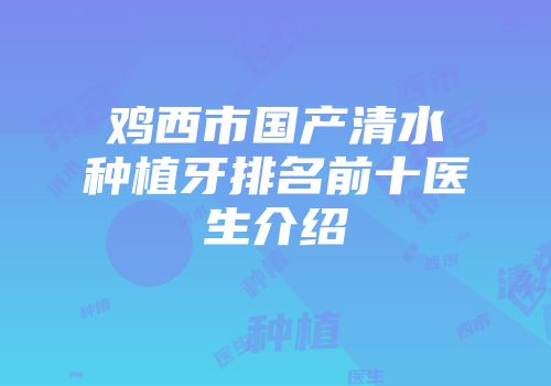 鸡西市国产清水种植牙排名前十医生介绍