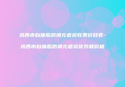 鸡西市自体脂肪填充痘坑收费价目表-鸡西市自体脂肪填充痘坑优势和价格