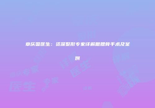 章庆国医生：资深整形专家详解磨腮骨手术及案例