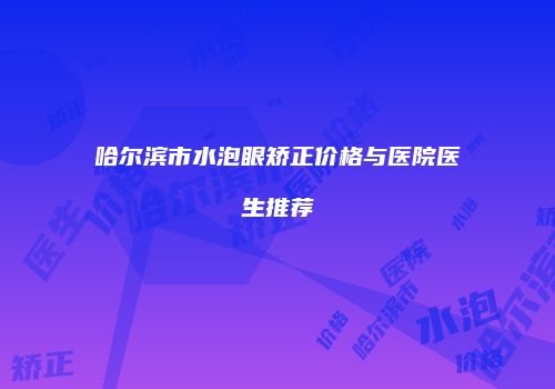 哈尔滨市水泡眼矫正价格与医院医生推荐