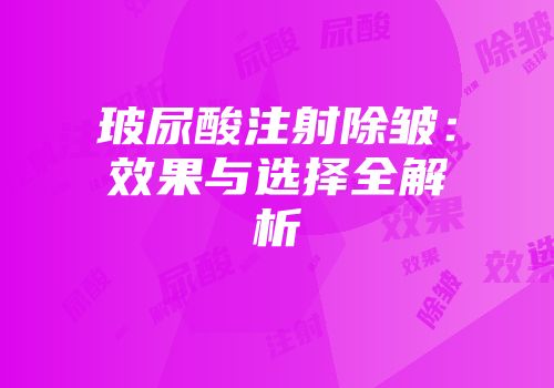 玻尿酸注射除皱：效果与选择全解析