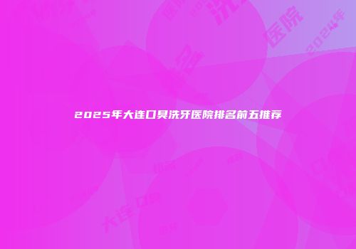2025年大连口臭洗牙医院排名前五推荐