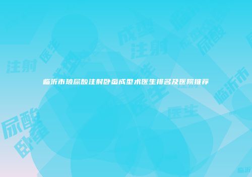 临沂市玻尿酸注射卧蚕成型术医生排名及医院推荐