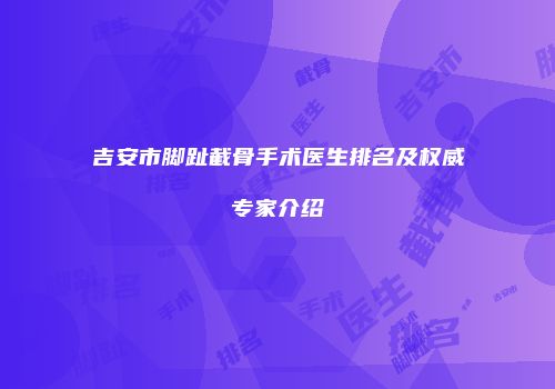 吉安市脚趾截骨手术医生排名及权威专家介绍
