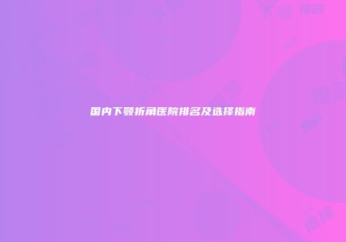 国内下颚折角医院排名及选择指南
