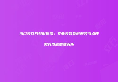 海口美立方整形医院：专业美容整形服务与点阵激光皮肤重建解析