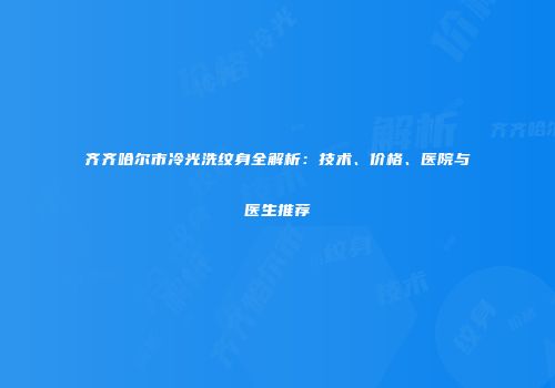齐齐哈尔市冷光洗纹身全解析：技术、价格、医院与医生推荐
