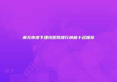 南充市皮下埋线医院排行榜前十名推荐