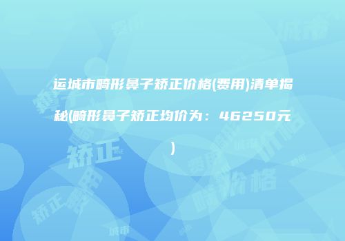 运城市畸形鼻子矫正价格(费用)清单揭秘(畸形鼻子矫正均价为：46250元)