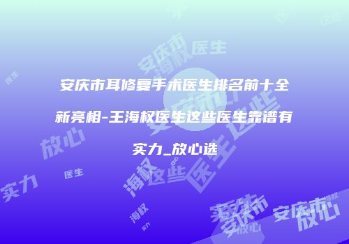 安庆市耳修复手术医生排名前十全新亮相-王海权医生这些医生靠谱有实力_放心选
