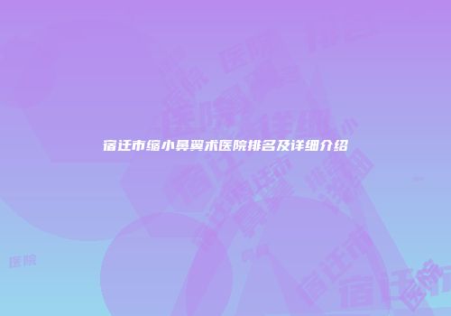 宿迁市缩小鼻翼术医院排名及详细介绍