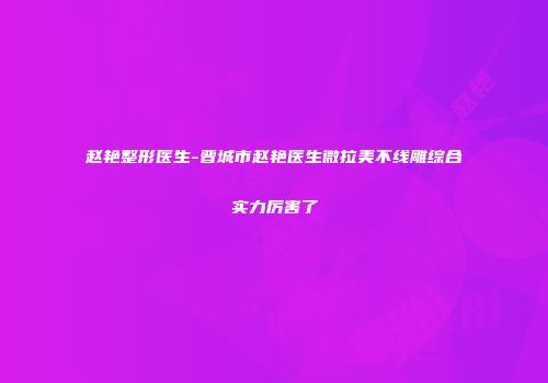 赵艳整形医生-晋城市赵艳医生微拉美不线雕综合实力厉害了