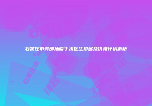 石家庄市臀部抽脂手术医生排名及价格行情解析