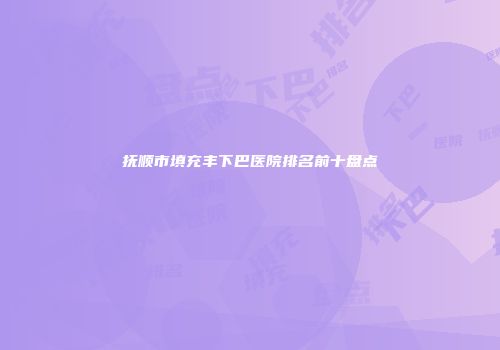 抚顺市填充丰下巴医院排名前十盘点
