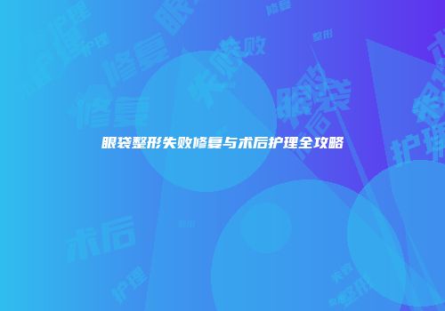 眼袋整形失败修复与术后护理全攻略