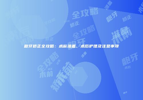 龅牙矫正全攻略：术前准备、术后护理及注意事项