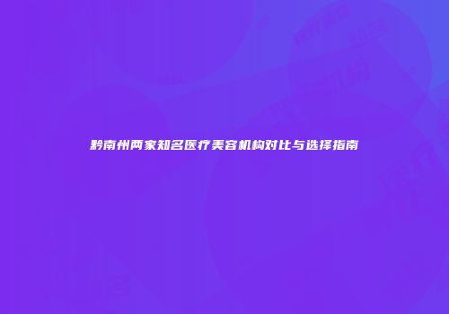 黔南州两家知名医疗美容机构对比与选择指南